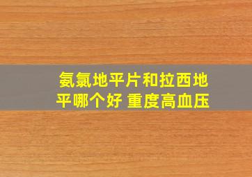 氨氯地平片和拉西地平哪个好 重度高血压